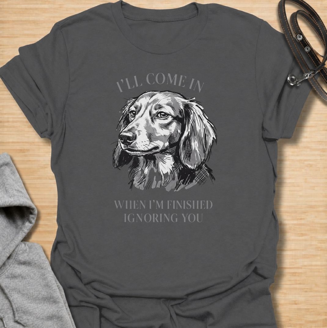 I’ll come in when I’m finished ignoring you. A funny dachshund T-shirt for owners who know recall is always optional when a doxie has other plans.