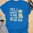Yes, I Cancel Plans For My Dog T-Shirt